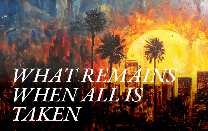 What Remains When All Is Taken: Standing in the LA Wildfires